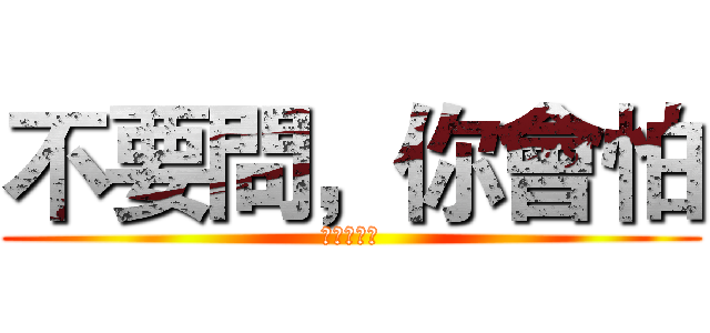 不要問，你會怕 (不要迷恋哥)