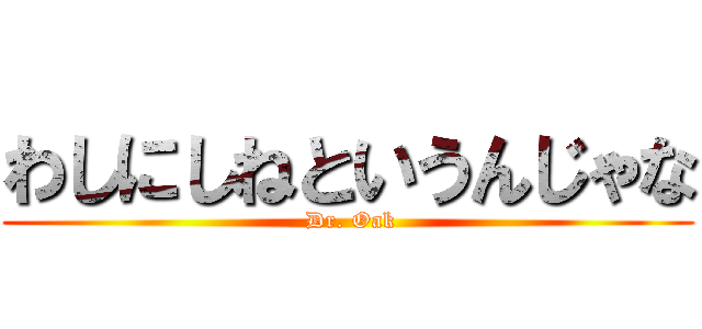 わしにしねというんじゃな ( Dr. Oak)