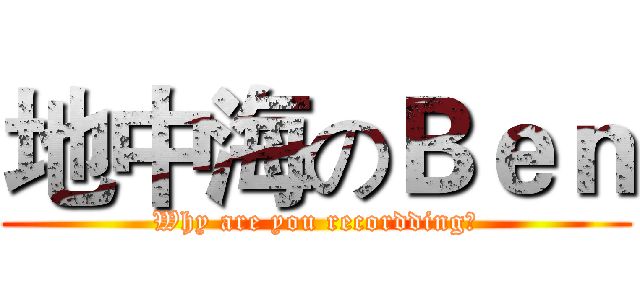 地中海のＢｅｎ (Why are you recordding?)