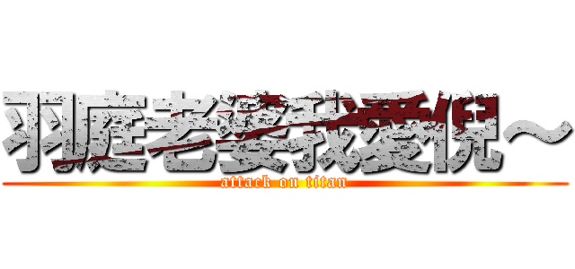 羽庭老婆我愛倪～ (attack on titan)