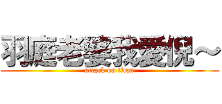 羽庭老婆我愛倪～ (attack on titan)
