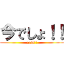 今でしょ！！ (now!!)