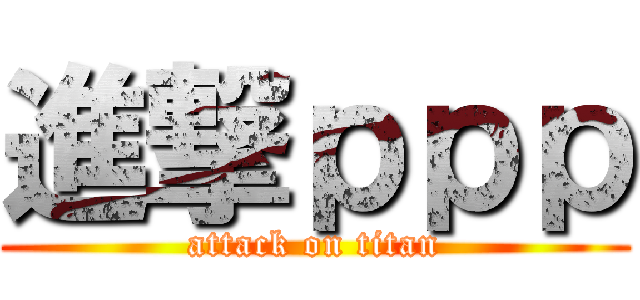 進撃ｐｐｐ (attack on titan)