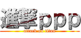 進撃ｐｐｐ (attack on titan)
