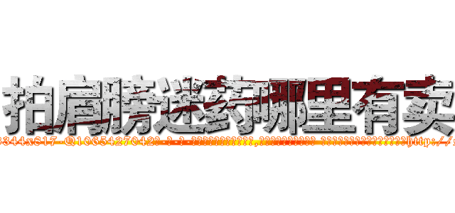 拍肩膀迷药哪里有卖 (拍肩膀迷药哪里有卖【电-话151x68344x817-Q1065427042元-吉-药-业】我们做的是长期生意,靠的是老客户长期支持 拍肩膀迷药哪里有卖在发表了一篇http://sngk.net/GqZ1X4

参考消息网我们做的是长期生意,靠的是老客户长期支持也许我们早该意识到，就连鲍勃·霍斯金斯（金球奖戏剧类电影男主角 
)