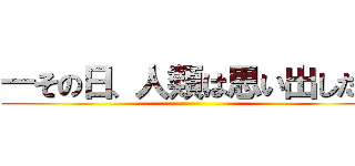 ―その日、人類は思い出した。 ()