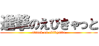 進撃のえびきゃっと (attack on ebikyatto)