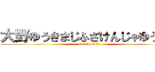 大野ゆうきまじふざけんじゃゆうや！ (attack on 死ね)