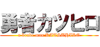 勇者カツヒロ (a brabe man KATSUHIRO)