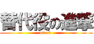 替代役の進撃 (attack )