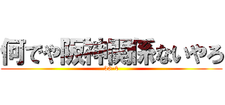 何でや阪神関係ないやろ (33-4)