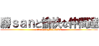 勝ｓａｎと愉快な仲間達 (attack on MASARU)