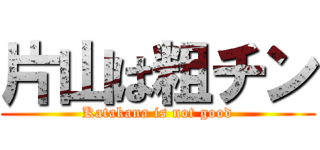 片山は粗チン (Katakana is not good)