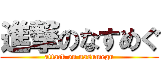 進撃のなすめぐ (attack on nasumegu)