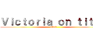Ｖｉｃｔｏｒｉａ ｏｎ ｔｉｔａｎ (attack)