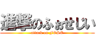 進撃のふぉせじい (attack on FOSE)