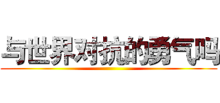 与世界对抗的勇气吗 ()