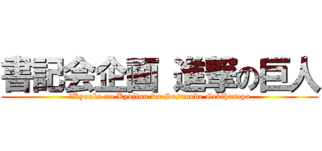 書記会企画 進撃の巨人 (４Kyouka no Kyojinn wo Susunnde Gekihaseyo)