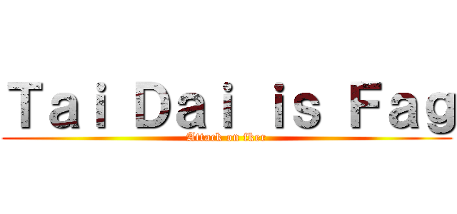 Ｔａｉ Ｄａｉ ｉｓ Ｆａｇ (Attack on fker)