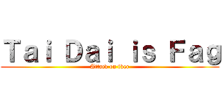 Ｔａｉ Ｄａｉ ｉｓ Ｆａｇ (Attack on fker)