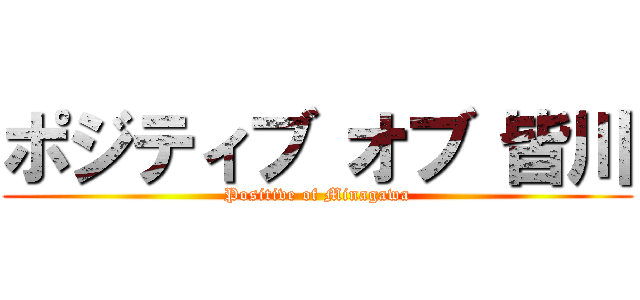 ポジティブ オブ 皆川 (Positive of Minagawa)