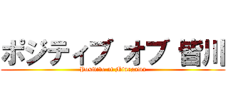 ポジティブ オブ 皆川 (Positive of Minagawa)