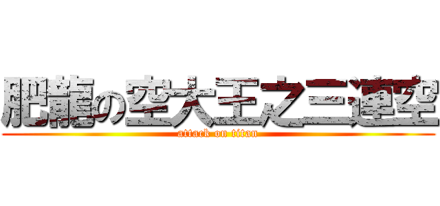 肥龍の空大王之三連空 (attack on titan)