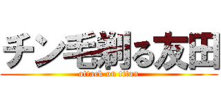 チン毛剃る友田 (attack on titan)