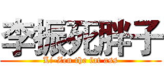 李振死胖子 (Li-Zen the fat ass)