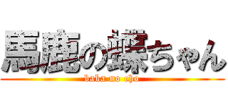馬鹿の蝶ちゃん (baka no cho)
