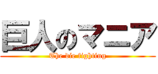 巨人のマニア (The die fighting)
