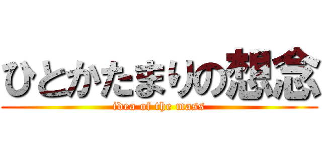 ひとかたまりの想念 (idea of the mass)