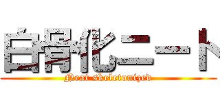 白骨化ニート (Neat skeletonized)