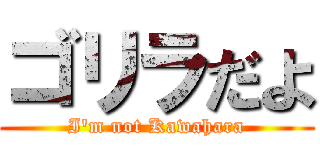 ゴリラだよ (I'm not Kawahara)