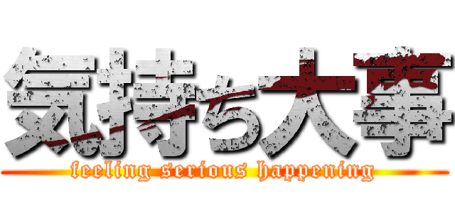 気持ち大事 (feeling serious happening)