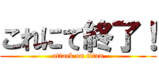 これにて終了！ (attack on titan)