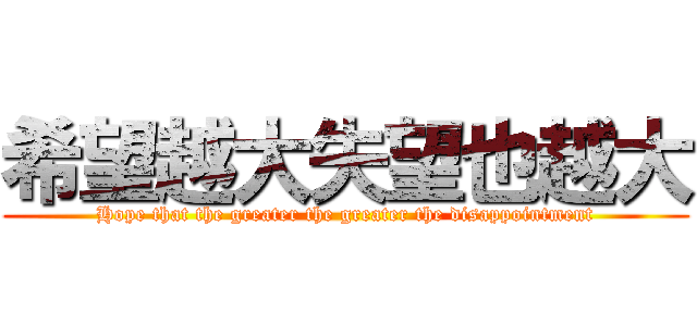 希望越大失望也越大 (Hope that the greater the greater the disappointment)