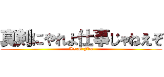 真剣にやれよ仕事じゃねえぞ (We ari Fire)