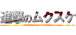 進撃のムクスケ (attack on mukusuke)