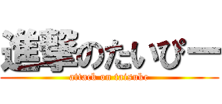 進撃のたいぴー (attack on taisuke)