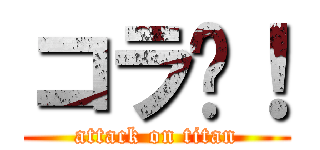 コラ〜！ (attack on titan)