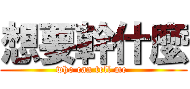 想要幹什麼 (who can tell me )