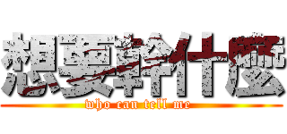 想要幹什麼 (who can tell me )