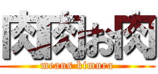 肉肉お肉 (means kimura)