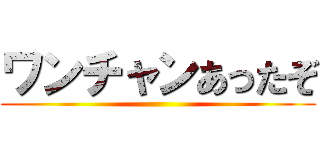 ワンチャンあったぞ ()