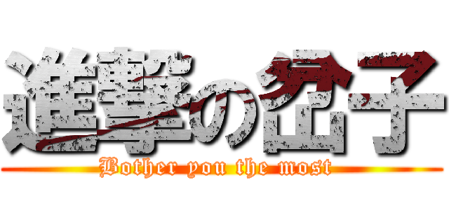 進撃の岔子 (Bother you the most )