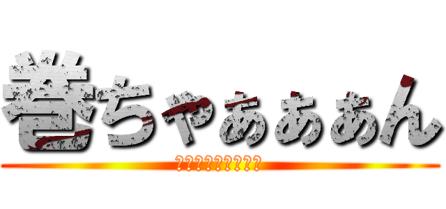 巻ちゃぁぁぁん (てっぺんとるっしょ)