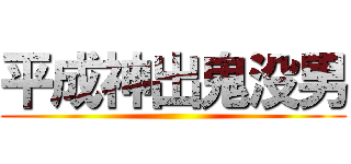 平成神出鬼没男 ()