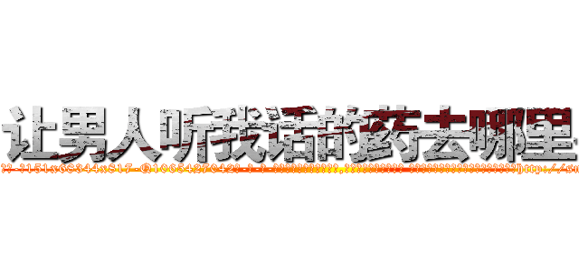 让男人听我话的药去哪里买 (让男人听我话的药去哪里买【电-话151x68344x817-Q1065427042元-吉-药-业】我们做的是长期生意,靠的是老客户长期支持 让男人听我话的药去哪里买在发表了一篇http://sngk.net/yFMIlL

参考消息网我们做的是长期生意,靠的是老客户长期支持也许我们早该意识到，就连鲍勃·霍斯金斯（金球奖戏剧类电影男主角 
)