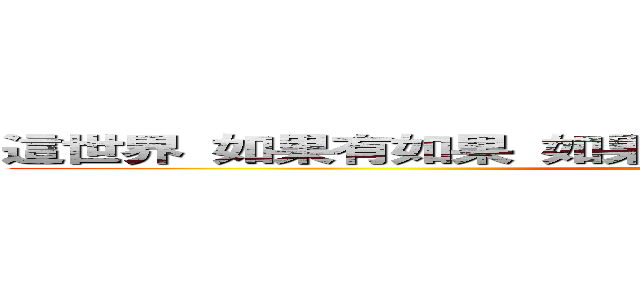 這世界 如果有如果 如果一切從頭 妳是否還會說愛我 ？ (attack on titan)